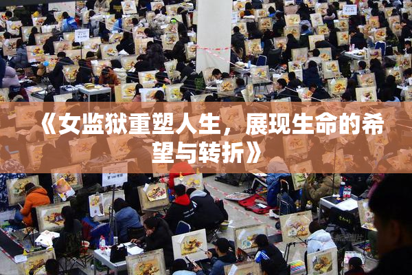 《女监狱重塑人生，展现生命的希望与转折》