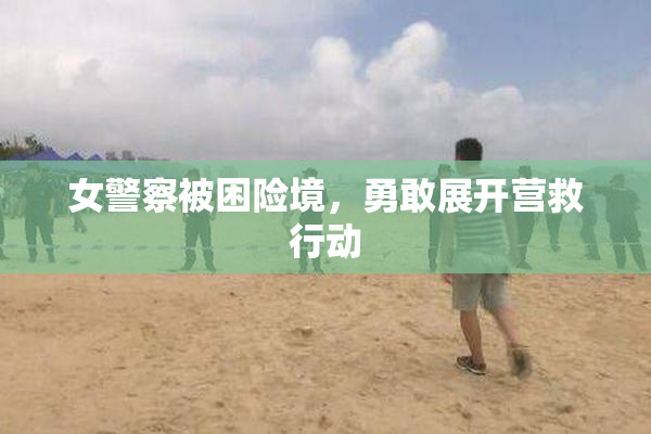 女警察被困险境，勇敢展开营救行动