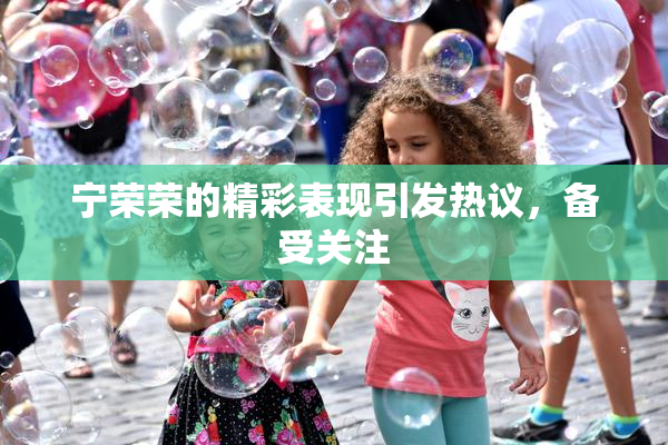 宁荣荣的精彩表现引发热议，备受关注