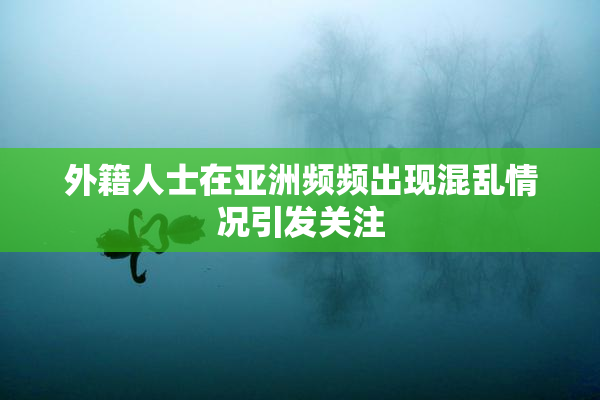 外籍人士在亚洲频频出现混乱情况引发关注