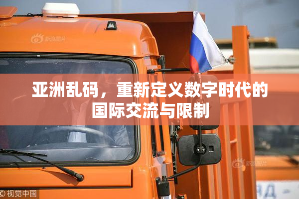 亚洲乱码，重新定义数字时代的国际交流与限制