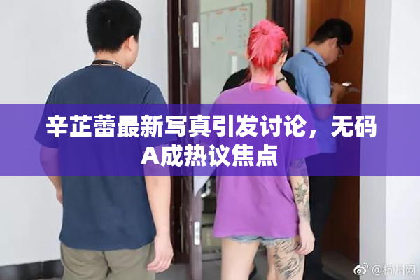 辛芷蕾最新写真引发讨论，无码A成热议焦点