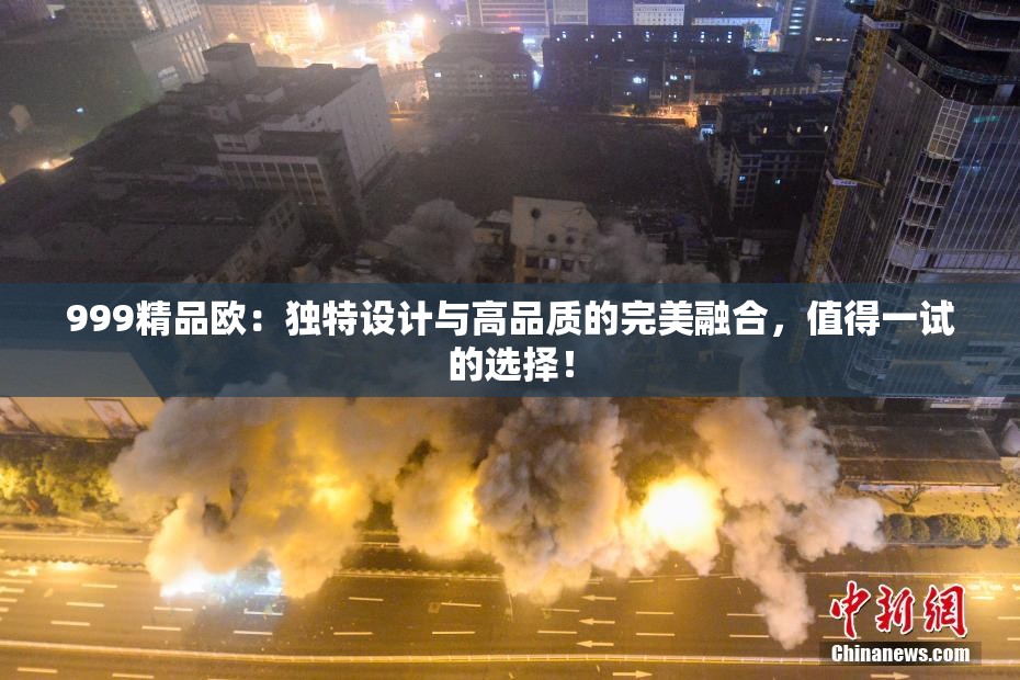 999精品欧：独特设计与高品质的完美融合，值得一试的选择！