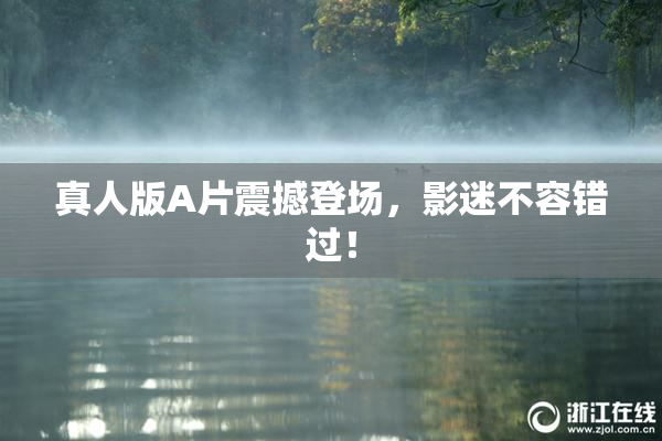 真人版A片震撼登场，影迷不容错过！
