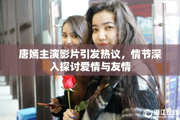 唐嫣主演影片引发热议，情节深入探讨爱情与友情