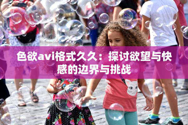 色欲avi格式久久：探讨欲望与快感的边界与挑战