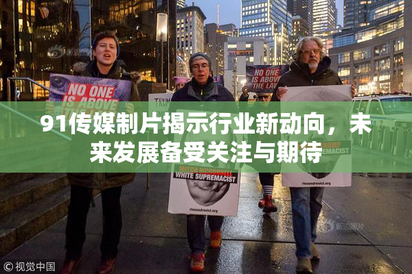 91传媒制片揭示行业新动向，未来发展备受关注与期待