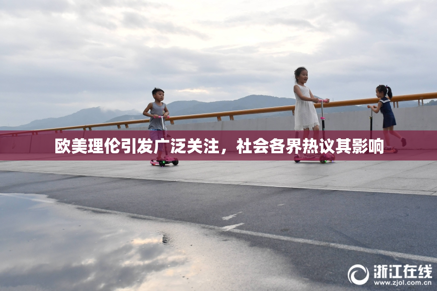 欧美理伦引发广泛关注，社会各界热议其影响