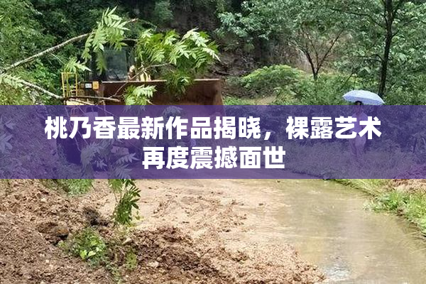 桃乃香最新作品揭晓，裸露艺术再度震撼面世