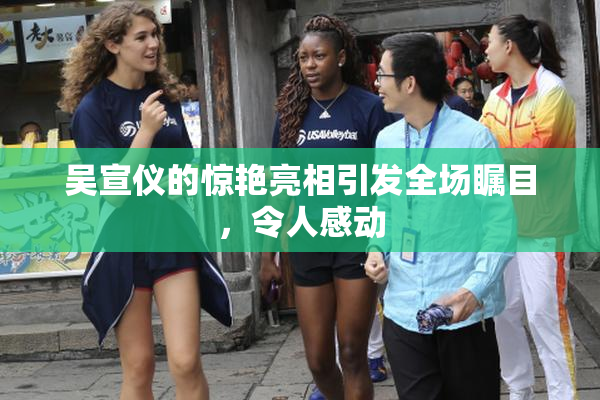 吴宣仪的惊艳亮相引发全场瞩目，令人感动