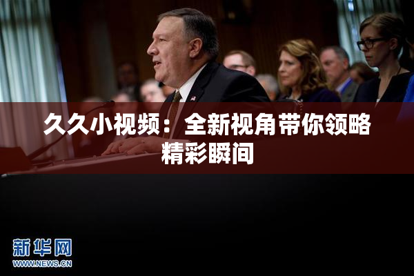 久久小视频：全新视角带你领略精彩瞬间