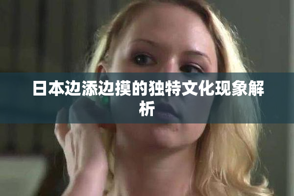 日本边添边摸的独特文化现象解析