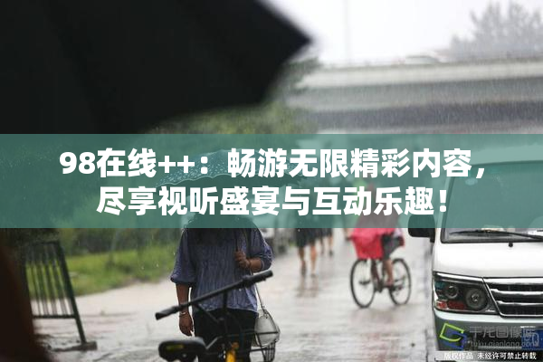 98在线++：畅游无限精彩内容，尽享视听盛宴与互动乐趣！