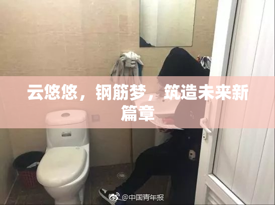 云悠悠，钢筋梦，筑造未来新篇章