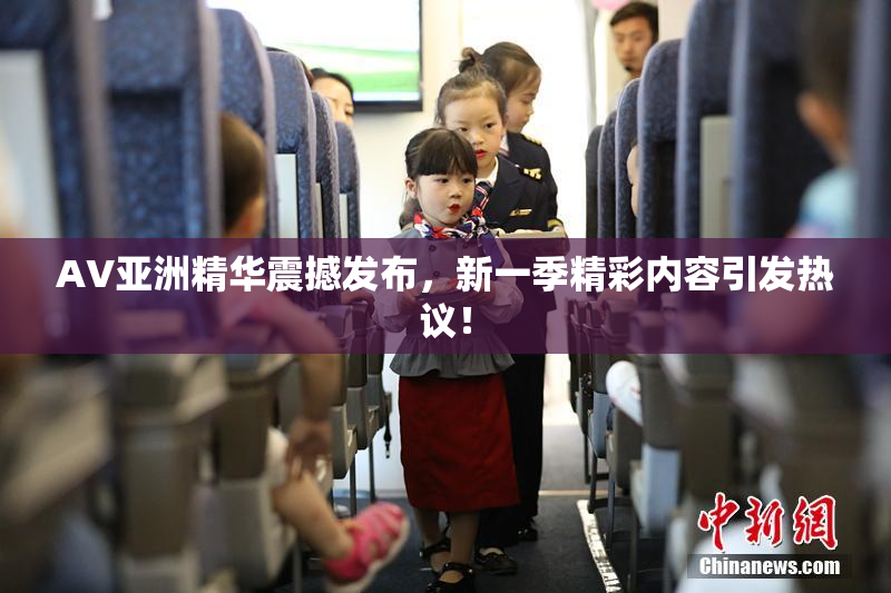 AV亚洲精华震撼发布，新一季精彩内容引发热议！