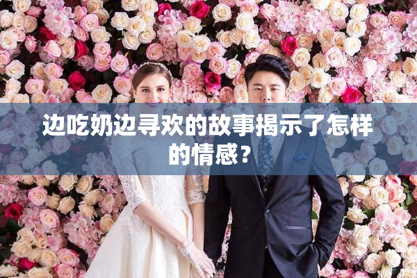 边吃奶边寻欢的故事揭示了怎样的情感？