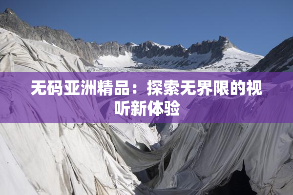 无码亚洲精品：探索无界限的视听新体验