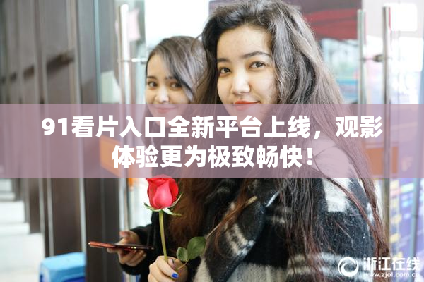 91看片入口全新平台上线，观影体验更为极致畅快！