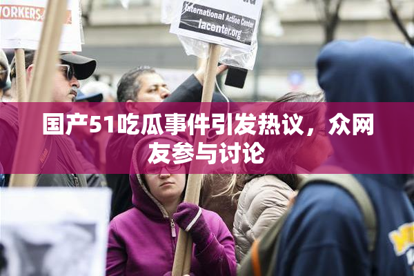 国产51吃瓜事件引发热议，众网友参与讨论