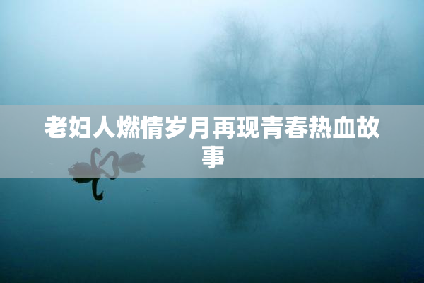 老妇人燃情岁月再现青春热血故事