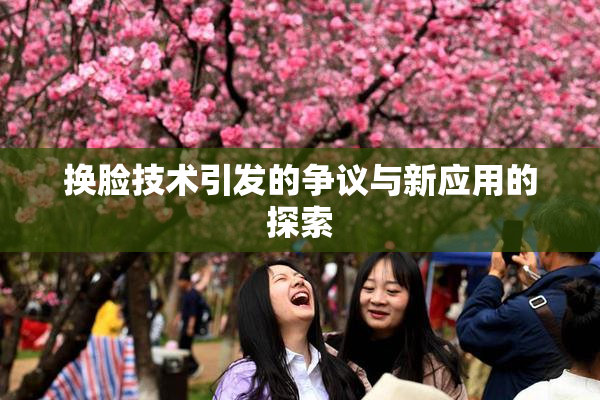 换脸技术引发的争议与新应用的探索