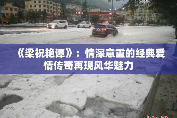 《梁祝艳谭》：情深意重的经典爱情传奇再现风华魅力