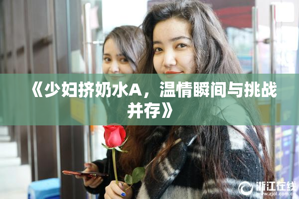 《少妇挤奶水A，温情瞬间与挑战并存》