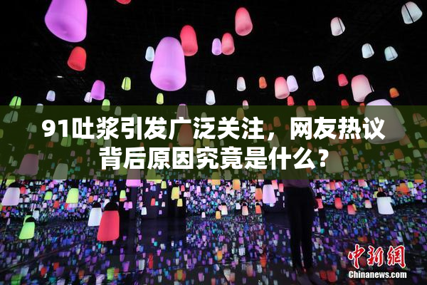 91吐浆引发广泛关注，网友热议背后原因究竟是什么？