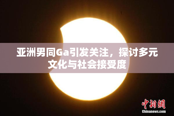 亚洲男同Ga引发关注，探讨多元文化与社会接受度