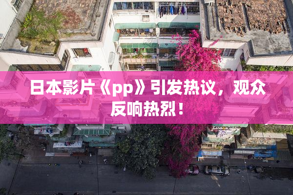 日本影片《pp》引发热议，观众反响热烈！