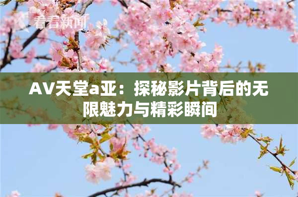 AV天堂a亚：探秘影片背后的无限魅力与精彩瞬间