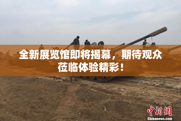 全新展览馆即将揭幕，期待观众莅临体验精彩！
