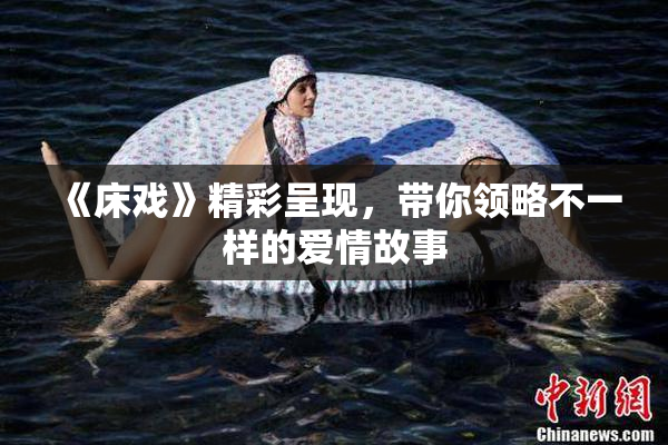 《床戏》精彩呈现，带你领略不一样的爱情故事