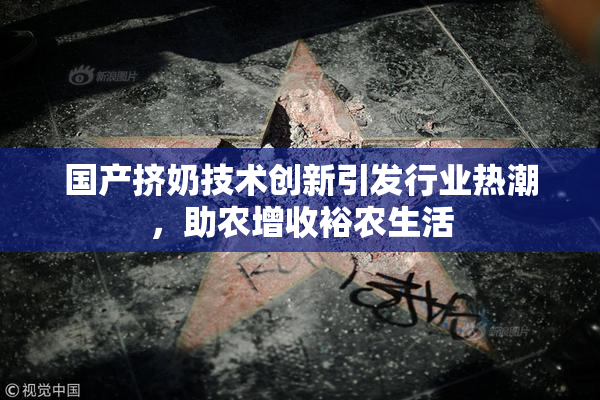 国产挤奶技术创新引发行业热潮，助农增收裕农生活
