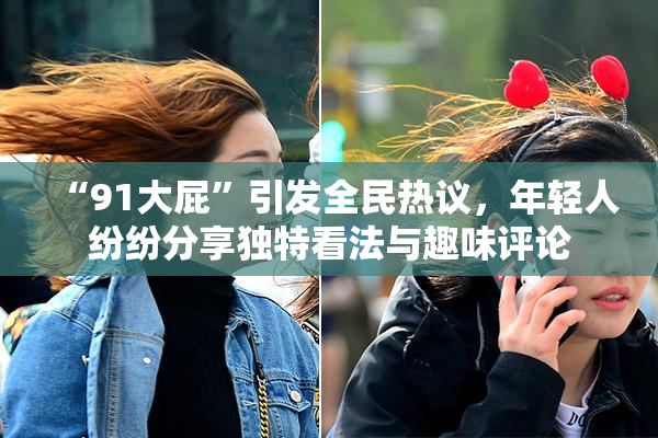 “91大屁”引发全民热议，年轻人纷纷分享独特看法与趣味评论