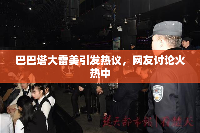 巴巴塔大雷美引发热议，网友讨论火热中