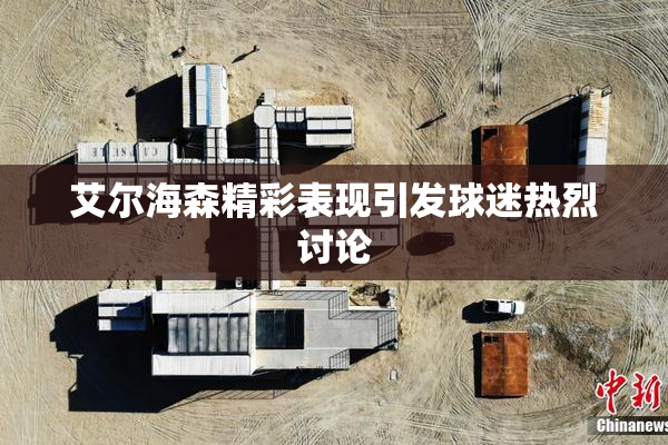 艾尔海森精彩表现引发球迷热烈讨论