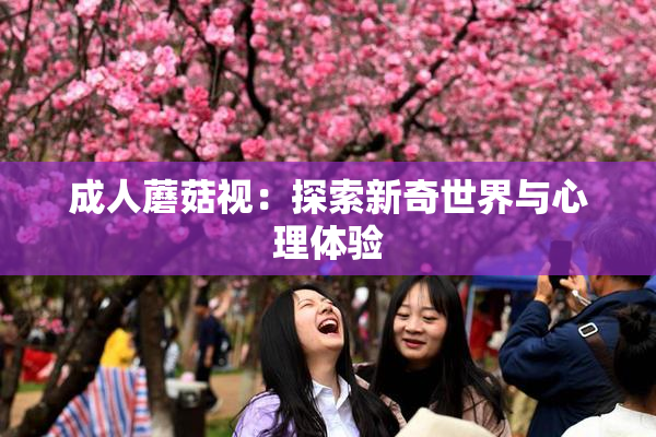 成人蘑菇视：探索新奇世界与心理体验