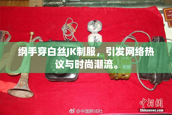 纲手穿白丝JK制服，引发网络热议与时尚潮流。