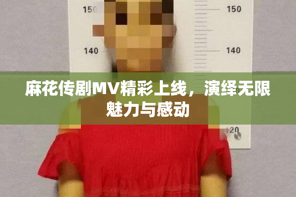 麻花传剧MV精彩上线，演绎无限魅力与感动