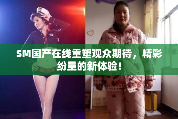 SM国产在线重塑观众期待，精彩纷呈的新体验！