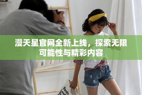 漫天星官网全新上线，探索无限可能性与精彩内容