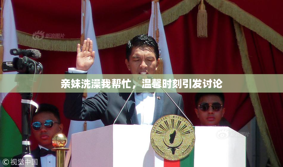 亲妹洗澡我帮忙，温馨时刻引发讨论