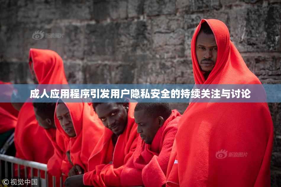 成人应用程序引发用户隐私安全的持续关注与讨论