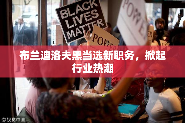 布兰迪洛夫黑当选新职务，掀起行业热潮