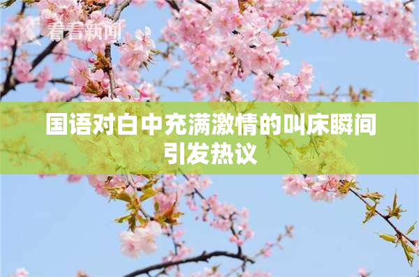 国语对白中充满激情的叫床瞬间引发热议