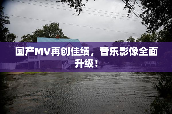 国产MV再创佳绩，音乐影像全面升级！
