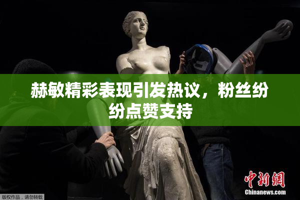 赫敏精彩表现引发热议，粉丝纷纷点赞支持