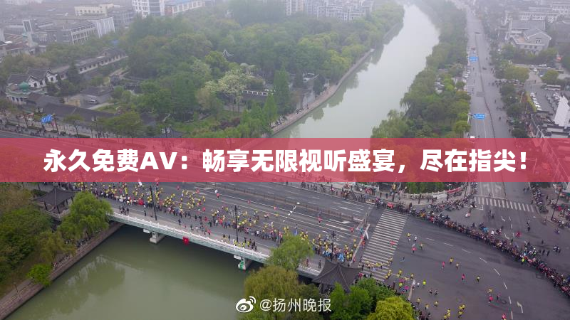 永久免费AV：畅享无限视听盛宴，尽在指尖！