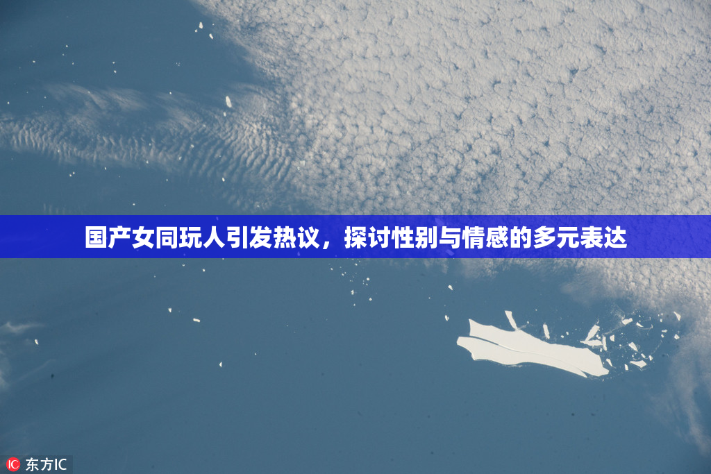 国产女同玩人引发热议，探讨性别与情感的多元表达